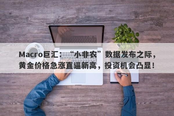 Macro巨汇：“小非农”数据发布之际，黄金价格急涨直逼新高，投资机会凸显！-第1张图片-Macro Markets巨汇