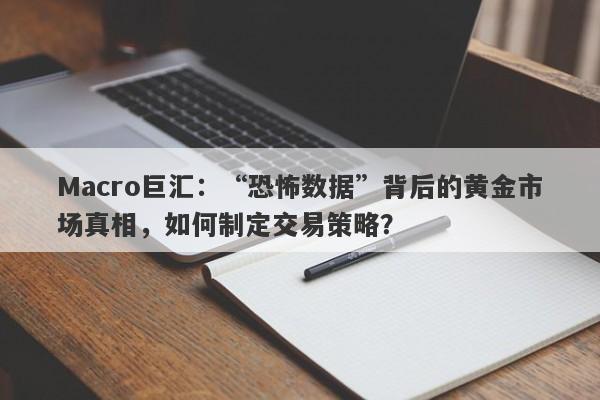 Macro巨汇：“恐怖数据”背后的黄金市场真相，如何制定交易策略？-第1张图片-Macro Markets巨汇