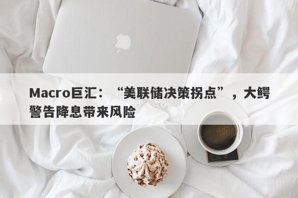 Macro巨汇：“美联储决策拐点”，大鳄警告降息带来风险-第1张图片-Macro Markets巨汇