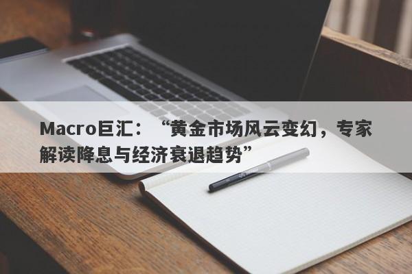 Macro巨汇：“黄金市场风云变幻，专家解读降息与经济衰退趋势”-第1张图片-Macro Markets巨汇