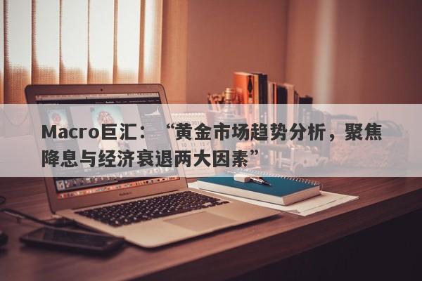 Macro巨汇：“黄金市场趋势分析，聚焦降息与经济衰退两大因素”-第1张图片-Macro Markets巨汇