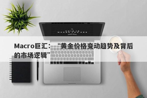 Macro巨汇：“黄金价格变动趋势及背后的市场逻辑”-第1张图片-Macro Markets巨汇