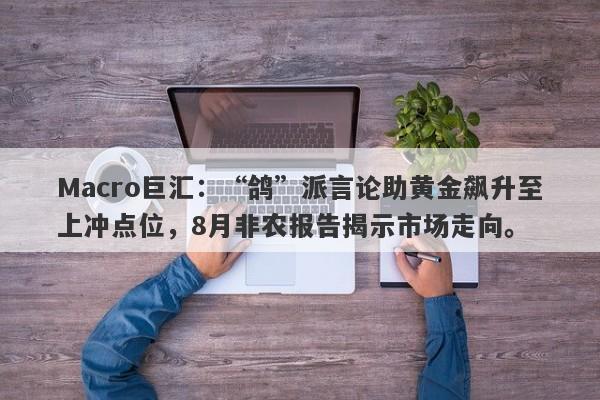 Macro巨汇：“鸽”派言论助黄金飙升至上冲点位，8月非农报告揭示市场走向。-第1张图片-Macro Markets巨汇