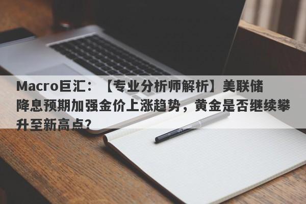 Macro巨汇：【专业分析师解析】美联储降息预期加强金价上涨趋势，黄金是否继续攀升至新高点？-第1张图片-Macro Markets巨汇