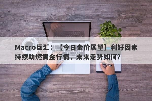 Macro巨汇：【今日金价展望】利好因素持续助燃黄金行情，未来走势如何？-第1张图片-Macro Markets巨汇