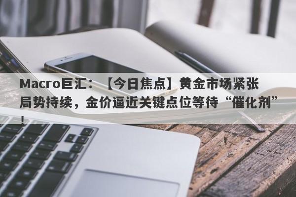 Macro巨汇：【今日焦点】黄金市场紧张局势持续，金价逼近关键点位等待“催化剂”！-第1张图片-Macro Markets巨汇