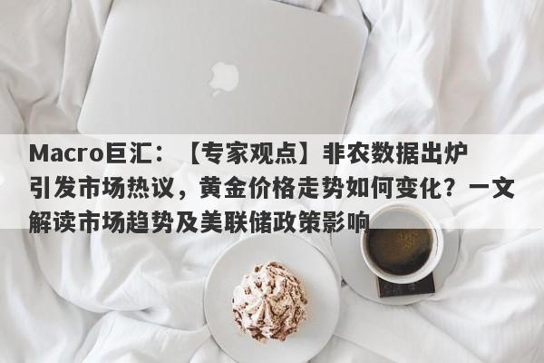 Macro巨汇：【专家观点】非农数据出炉引发市场热议，黄金价格走势如何变化？一文解读市场趋势及美联储政策影响-第1张图片-Macro Markets巨汇