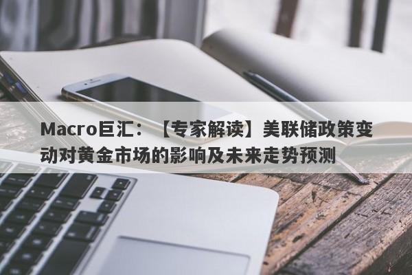 Macro巨汇：【专家解读】美联储政策变动对黄金市场的影响及未来走势预测-第1张图片-Macro Markets巨汇