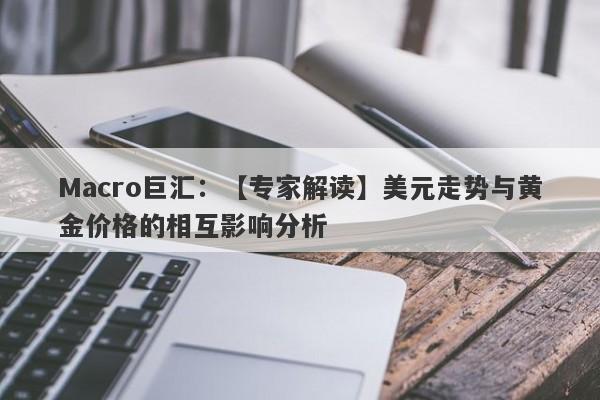 Macro巨汇：【专家解读】美元走势与黄金价格的相互影响分析-第1张图片-Macro Markets巨汇