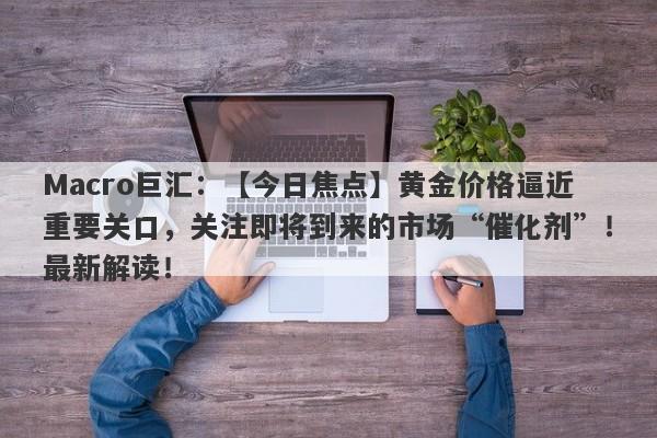 Macro巨汇：【今日焦点】黄金价格逼近重要关口，关注即将到来的市场“催化剂”！最新解读！-第1张图片-Macro Markets巨汇