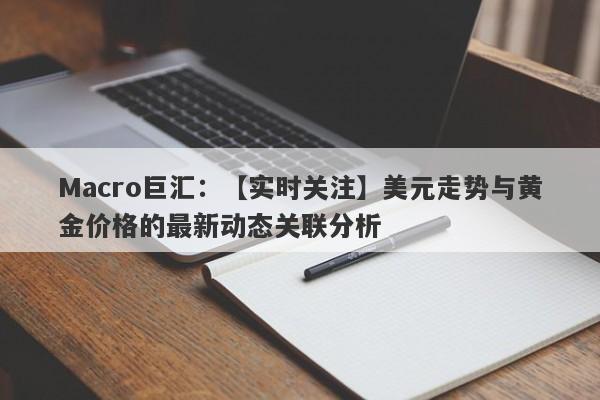 Macro巨汇：【实时关注】美元走势与黄金价格的最新动态关联分析-第1张图片-Macro Markets巨汇