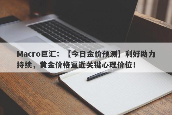 Macro巨汇：【今日金价预测】利好助力持续，黄金价格逼近关键心理价位！-第1张图片-Macro Markets巨汇