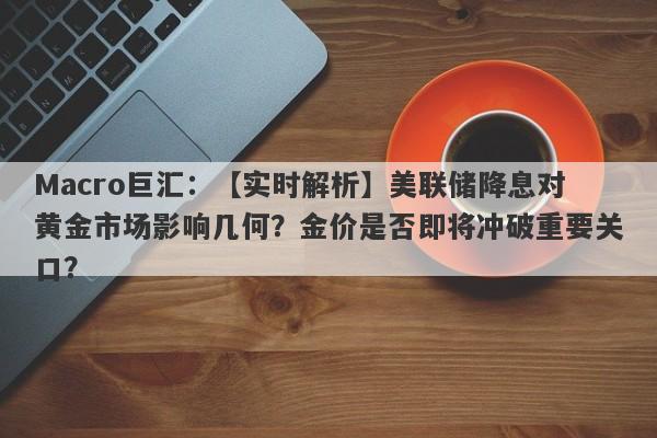 Macro巨汇：【实时解析】美联储降息对黄金市场影响几何？金价是否即将冲破重要关口？-第1张图片-Macro Markets巨汇