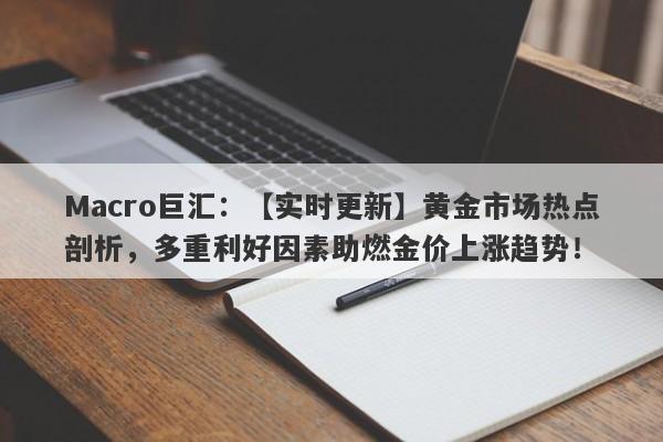 Macro巨汇：【实时更新】黄金市场热点剖析，多重利好因素助燃金价上涨趋势！-第1张图片-Macro Markets巨汇