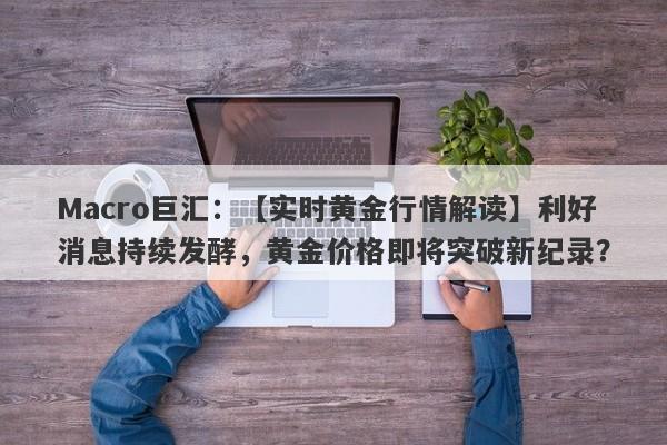 Macro巨汇：【实时黄金行情解读】利好消息持续发酵，黄金价格即将突破新纪录？-第1张图片-Macro Markets巨汇