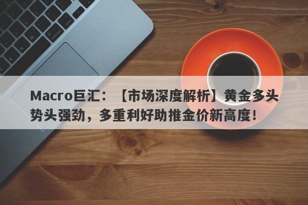 Macro巨汇：【市场深度解析】黄金多头势头强劲，多重利好助推金价新高度！-第1张图片-Macro Markets巨汇