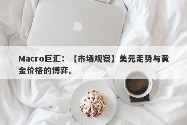 Macro巨汇：【市场观察】美元走势与黄金价格的博弈。-第1张图片-Macro Markets巨汇