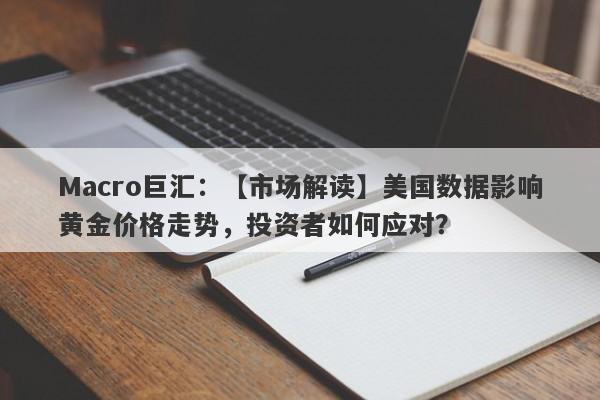 Macro巨汇：【市场解读】美国数据影响黄金价格走势，投资者如何应对？-第1张图片-Macro Markets巨汇