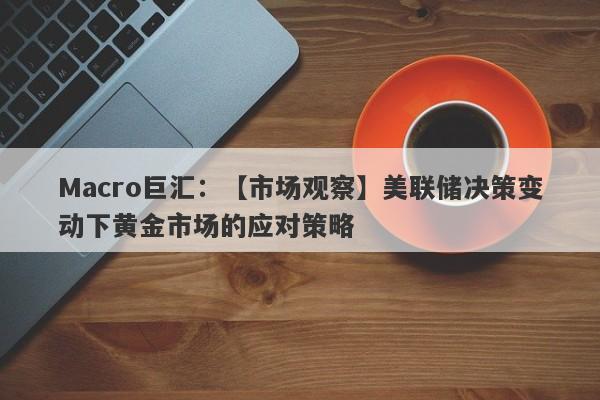 Macro巨汇：【市场观察】美联储决策变动下黄金市场的应对策略-第1张图片-Macro Markets巨汇