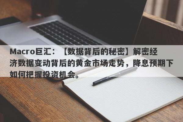 Macro巨汇：【数据背后的秘密】解密经济数据变动背后的黄金市场走势，降息预期下如何把握投资机会。-第1张图片-Macro Markets巨汇