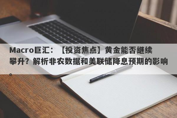 Macro巨汇：【投资焦点】黄金能否继续攀升？解析非农数据和美联储降息预期的影响。-第1张图片-Macro Markets巨汇