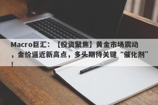 Macro巨汇：【投资聚焦】黄金市场震动，金价逼近新高点，多头期待关键“催化剂”！-第1张图片-Macro Markets巨汇