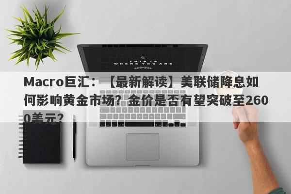 Macro巨汇：【最新解读】美联储降息如何影响黄金市场？金价是否有望突破至2600美元？-第1张图片-Macro Markets巨汇