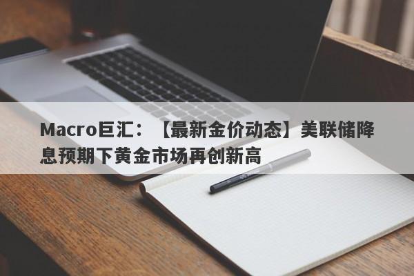 Macro巨汇：【最新金价动态】美联储降息预期下黄金市场再创新高-第1张图片-Macro Markets巨汇