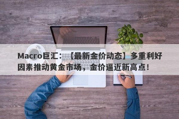 Macro巨汇：【最新金价动态】多重利好因素推动黄金市场，金价逼近新高点！-第1张图片-Macro Markets巨汇