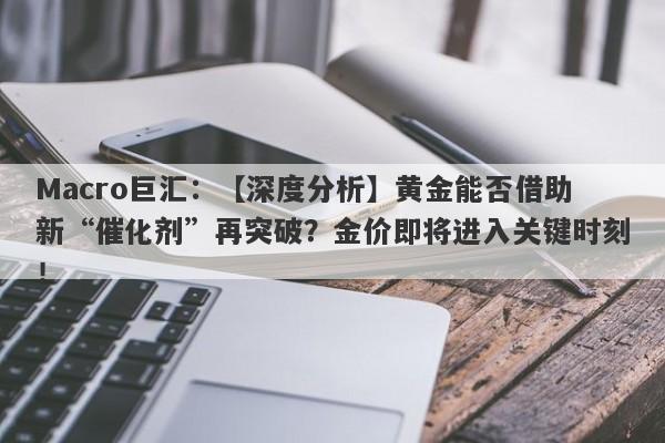 Macro巨汇：【深度分析】黄金能否借助新“催化剂”再突破？金价即将进入关键时刻！-第1张图片-Macro Markets巨汇