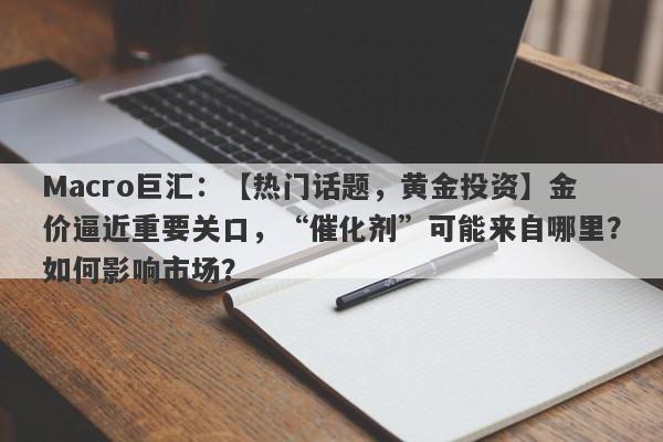 Macro巨汇：【热门话题，黄金投资】金价逼近重要关口，“催化剂”可能来自哪里？如何影响市场？-第1张图片-Macro Markets巨汇