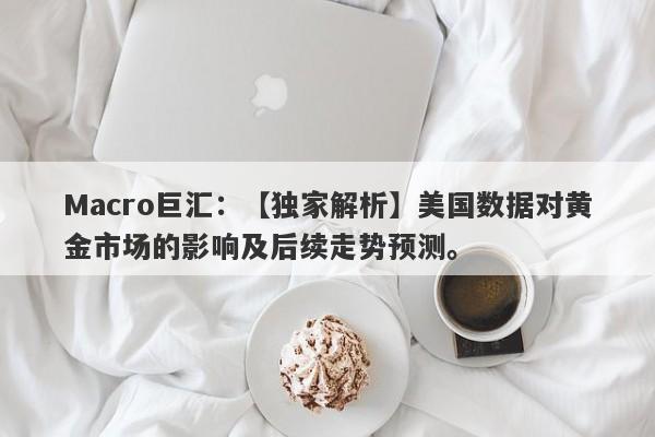 Macro巨汇：【独家解析】美国数据对黄金市场的影响及后续走势预测。-第1张图片-Macro Markets巨汇