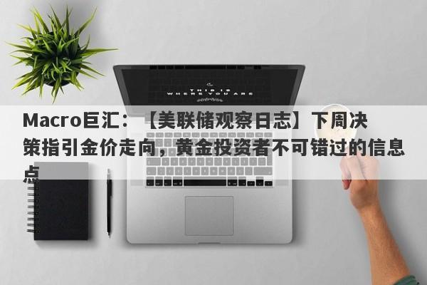 Macro巨汇：【美联储观察日志】下周决策指引金价走向，黄金投资者不可错过的信息点-第1张图片-Macro Markets巨汇