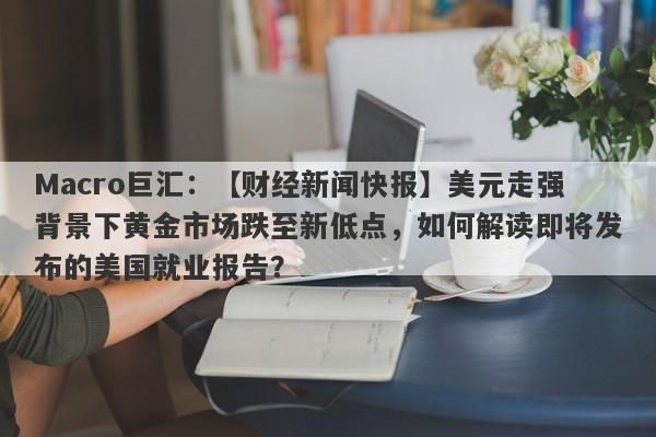 Macro巨汇：【财经新闻快报】美元走强背景下黄金市场跌至新低点，如何解读即将发布的美国就业报告？-第1张图片-Macro Markets巨汇