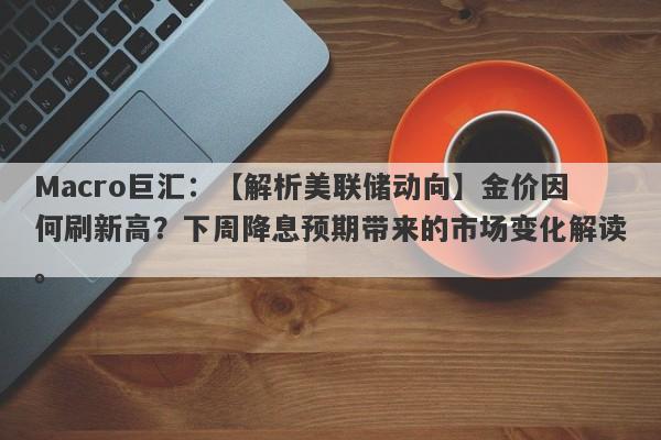 Macro巨汇：【解析美联储动向】金价因何刷新高？下周降息预期带来的市场变化解读。-第1张图片-Macro Markets巨汇