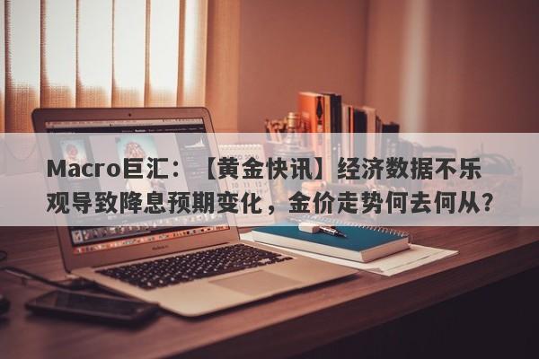 Macro巨汇：【黄金快讯】经济数据不乐观导致降息预期变化，金价走势何去何从？-第1张图片-Macro Markets巨汇