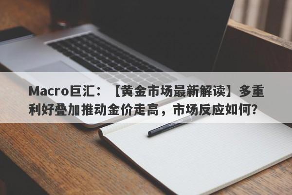 Macro巨汇：【黄金市场最新解读】多重利好叠加推动金价走高，市场反应如何？-第1张图片-Macro Markets巨汇