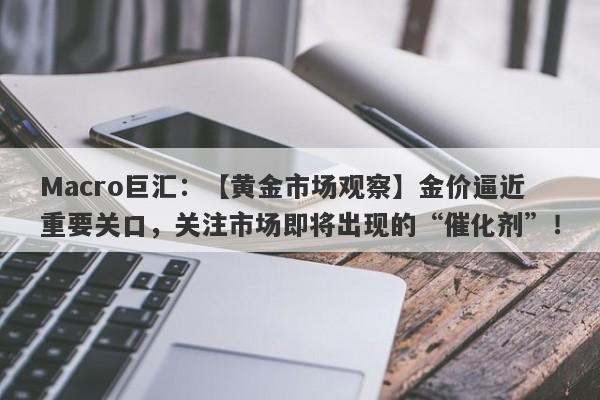 Macro巨汇：【黄金市场观察】金价逼近重要关口，关注市场即将出现的“催化剂”！-第1张图片-Macro Markets巨汇