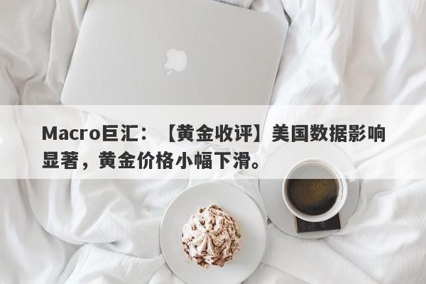 Macro巨汇：【黄金收评】美国数据影响显著，黄金价格小幅下滑。-第1张图片-Macro Markets巨汇