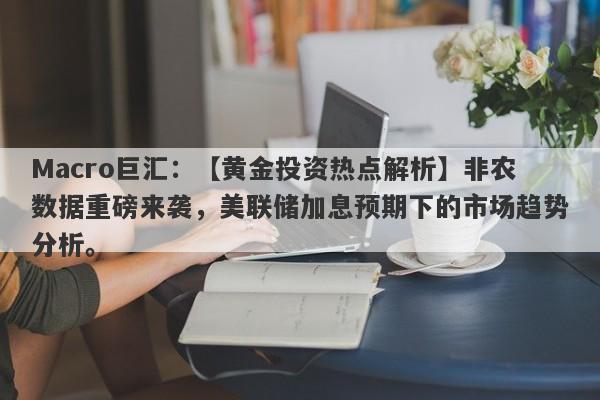 Macro巨汇：【黄金投资热点解析】非农数据重磅来袭，美联储加息预期下的市场趋势分析。-第1张图片-Macro Markets巨汇