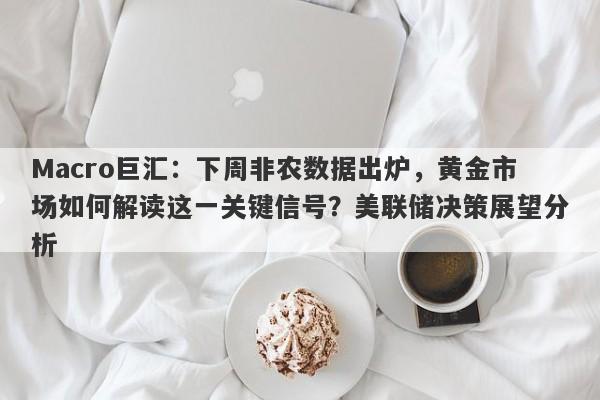 Macro巨汇：下周非农数据出炉，黄金市场如何解读这一关键信号？美联储决策展望分析-第1张图片-Macro Markets巨汇