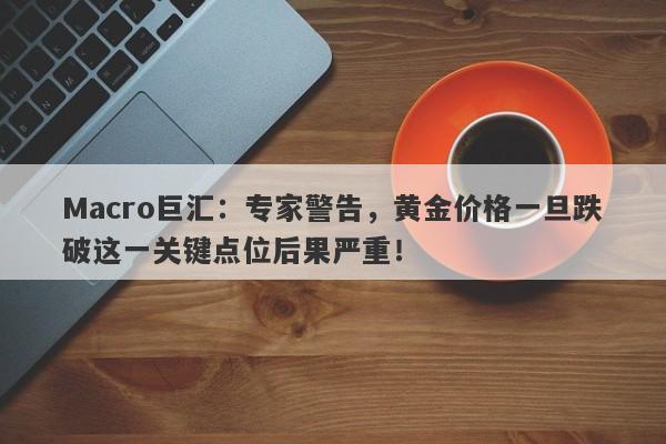 Macro巨汇：专家警告，黄金价格一旦跌破这一关键点位后果严重！-第1张图片-Macro Markets巨汇