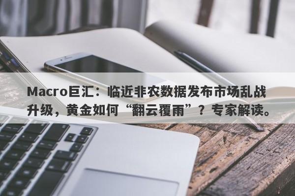 Macro巨汇：临近非农数据发布市场乱战升级，黄金如何“翻云覆雨”？专家解读。-第1张图片-Macro Markets巨汇