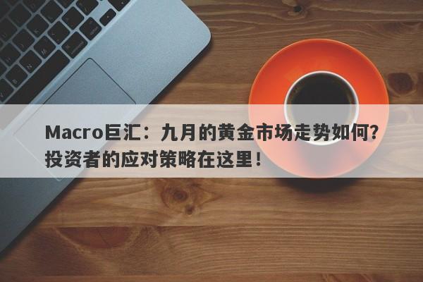 Macro巨汇：九月的黄金市场走势如何？投资者的应对策略在这里！-第1张图片-Macro Markets巨汇