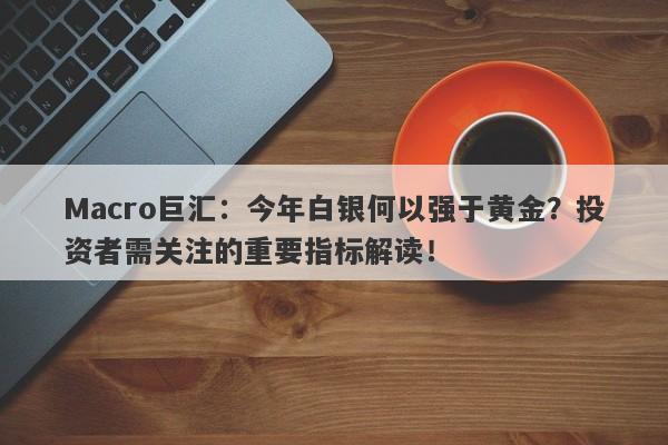 Macro巨汇：今年白银何以强于黄金？投资者需关注的重要指标解读！-第1张图片-Macro Markets巨汇