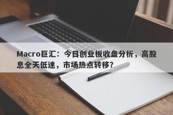 Macro巨汇：今日创业板收盘分析，高股息全天低迷，市场热点转移？-第1张图片-Macro Markets巨汇