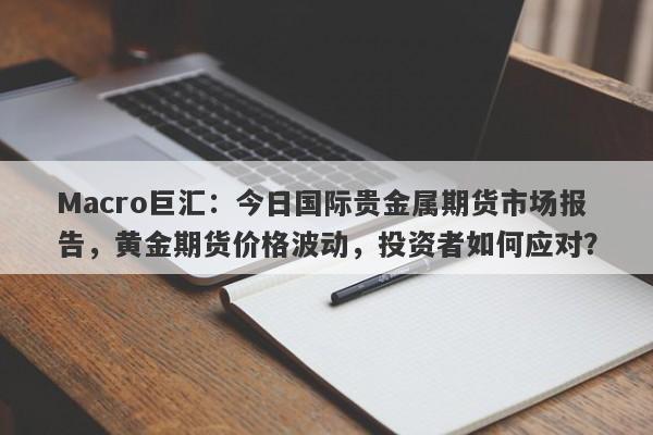 Macro巨汇：今日国际贵金属期货市场报告，黄金期货价格波动，投资者如何应对？-第1张图片-Macro Markets巨汇