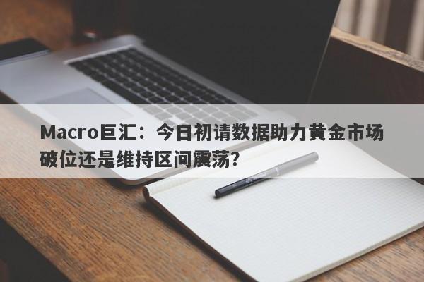 Macro巨汇：今日初请数据助力黄金市场破位还是维持区间震荡？-第1张图片-Macro Markets巨汇