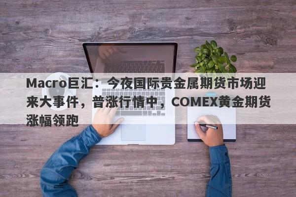 Macro巨汇：今夜国际贵金属期货市场迎来大事件，普涨行情中，COMEX黄金期货涨幅领跑-第1张图片-Macro Markets巨汇