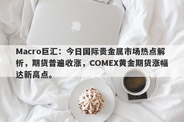 Macro巨汇：今日国际贵金属市场热点解析，期货普遍收涨，COMEX黄金期货涨幅达新高点。-第1张图片-Macro Markets巨汇